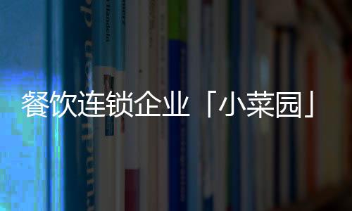 餐飲連鎖企業「小菜園」獲新一輪融資，加華資本獨家投資