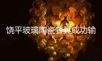 饒平玻璃陶瓷餐具成功輸非,市場研究