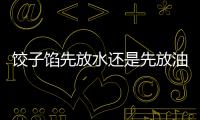 餃子餡先放水還是先放油？油是最后放的調料