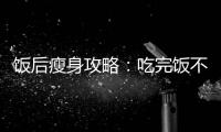 飯后瘦身攻略：吃完飯不發胖的秘訣！
