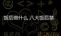 飯后做什么 八大飯后禁忌要注意