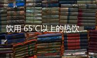 飲用 65℃以上的熱飲，有致癌風(fēng)險(xiǎn)