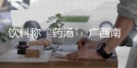 飲料稱(chēng)“藥湯” 廣西南丹縣一養(yǎng)生保健中心生產(chǎn)銷(xiāo)售假藥被查處