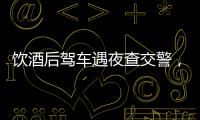 飲酒后駕車遇夜查交警，他猛抽香煙企圖掩蓋酒氣