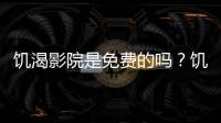 饑渴影院是免費(fèi)的嗎？饑渴影院有福利片嗎？饑渴影院最新下載地址