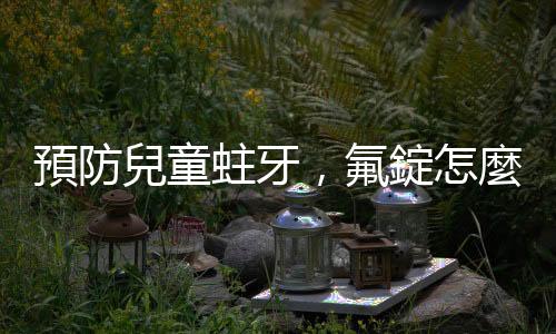 預(yù)防兒童蛀牙，氟錠怎麼吃才安全？孕婦也可以吃嗎？