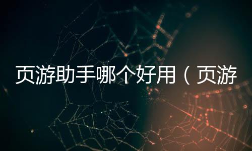 頁游助手哪個好用（頁游助手哪個好）