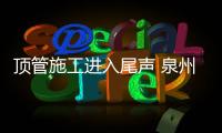 頂管施工進入尾聲 泉州南環(huán)路改造劍指“積水頑疾”