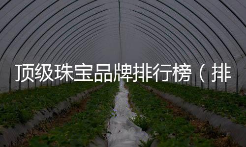 頂級珠寶品牌排行榜(排名前十的珠寶品牌)
