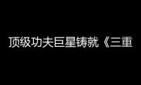 頂級功夫巨星鑄就《三重威脅》 俠義精神終成匠心之作