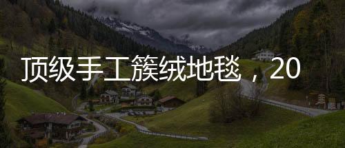 頂級手工簇絨地毯，2019新品綻放杭州設計中心！