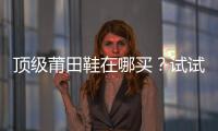 頂級莆田鞋在哪買？試試10個渠道