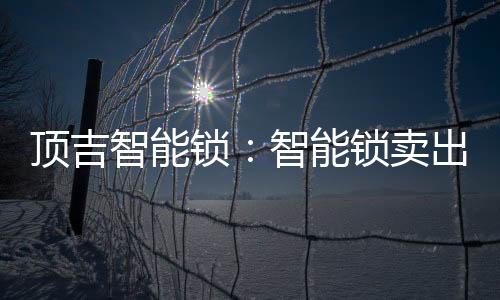 頂吉智能鎖：智能鎖賣出去之后 服務才剛剛開始