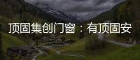 頂固集創(chuàng)門窗：有頂固安心住