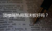 頂樓隔熱用泡沫板好嗎？頂樓隔熱最好的方法
