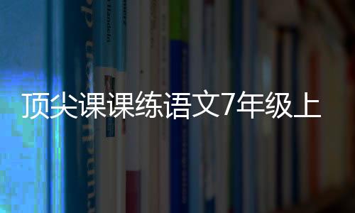 頂尖課課練語文7年級上冊答案（頂尖課課練語文七年級上冊答案）