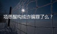項思醒構成詐騙罪了么？