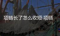 項(xiàng)鏈長了怎么收短 項(xiàng)鏈太長怎么變短小妙招
