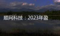 順網(wǎng)科技：2023年盈利1.7億元 擬10派0.8元