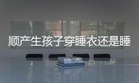 順產生孩子穿睡衣還是睡裙答案揭曉，可否穿褲子分人