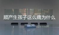 順產生孩子這么痛為什么大家能忍，這些真相非常戳心