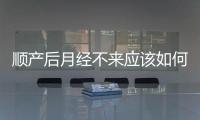 順產后月經不來應該如何辦