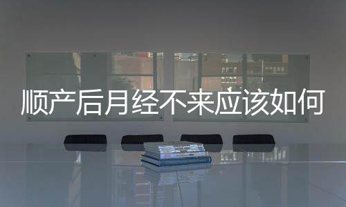 順產(chǎn)后月經(jīng)不來應該如何辦