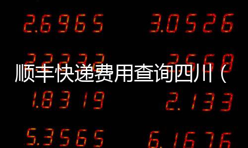 順豐快遞費用查詢四川（順豐快遞費用查詢）