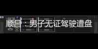 順昌：男子無證駕駛遭盤查 強行沖卡撞傷協警