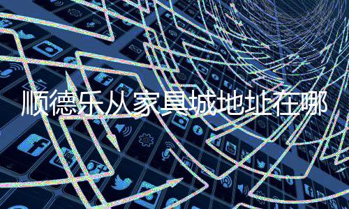 順德樂從家具城地址在哪里-