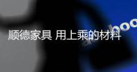 順德家具 用上乘的材料為行業代言