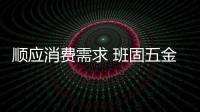 順應消費需求 班固五金用品質演繹優質企業風采