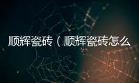 順輝瓷磚（順輝瓷磚怎么樣）