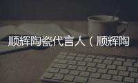 順輝陶瓷代言人（順輝陶瓷）