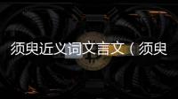 須臾近義詞文言文（須臾近義詞）