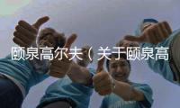 頤泉高爾夫（關于頤泉高爾夫的基本情況說明介紹）