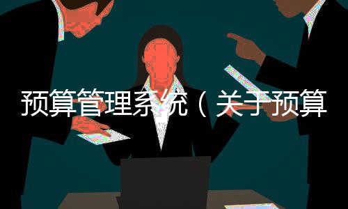 預(yù)算管理系統(tǒng)（關(guān)于預(yù)算管理系統(tǒng)的基本情況說(shuō)明介紹）