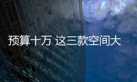預算十萬 這三款空間大 油耗低 性價比超高