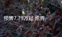 預(yù)售7.79萬起 炫界Pro將于7月20日上市