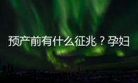 預產(chǎn)前有什么征兆？孕婦必備營養(yǎng)奶粉