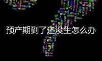 預(yù)產(chǎn)期到了還沒生怎么辦？應(yīng)該注意哪些事項(xiàng)？