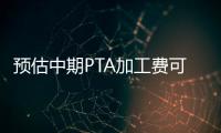 預(yù)估中期PTA加工費(fèi)可能回落