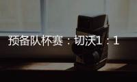 預備隊杯賽：切沃1：1國際米蘭