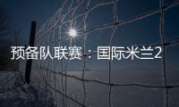 預備隊聯賽：國際米蘭2：2布雷西亞