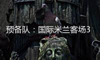 預(yù)備隊：國際米蘭客場3