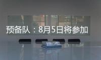 預(yù)備隊：8月5日將參加“特倫蒂諾杯”