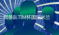 預備隊TIM杯國際米蘭再次獲勝