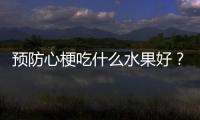 預防心梗吃什么水果好？八種水果幫助養護心臟，可以選擇