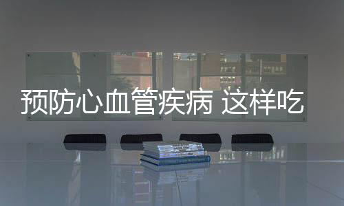 預(yù)防心血管疾病 這樣吃就對了！