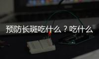 預(yù)防長斑吃什么？吃什么不長斑